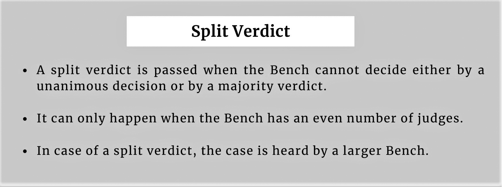 A split verdict is passed when the Bench cannot decide one way or the other in a case, either by a unanimous decision or by a majority verdict. Split verdicts can only happen when the Bench has an even number of judges.