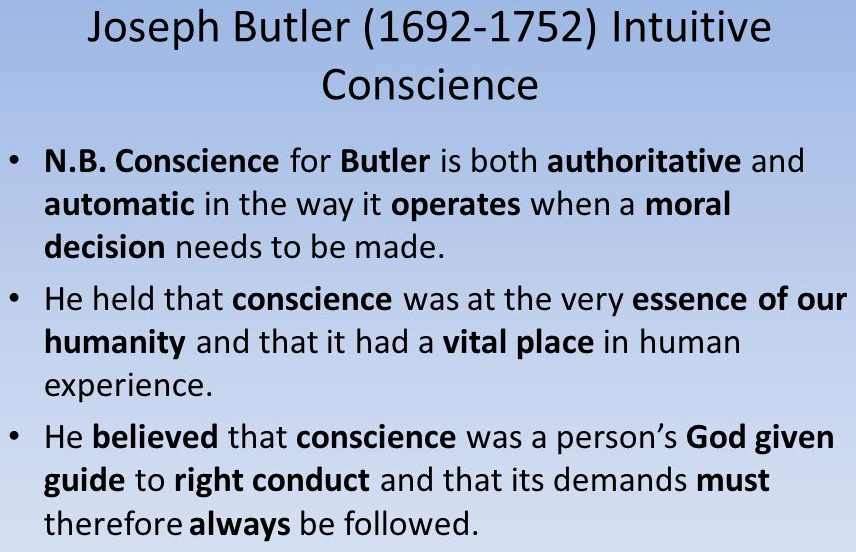 Joseph Butler is the most prominent writer on the subject of conscience. According to Butler, conscience is a God-given ability to reason, our ‘natural guide’ with ultimate authority. It should be the final authority for human actions. Conscience is a reflective principle: It judges morally what we did and want to do. All ordinary human beings have a sense of right. According to Butler, it is an aspect of human reason or of sentiments.